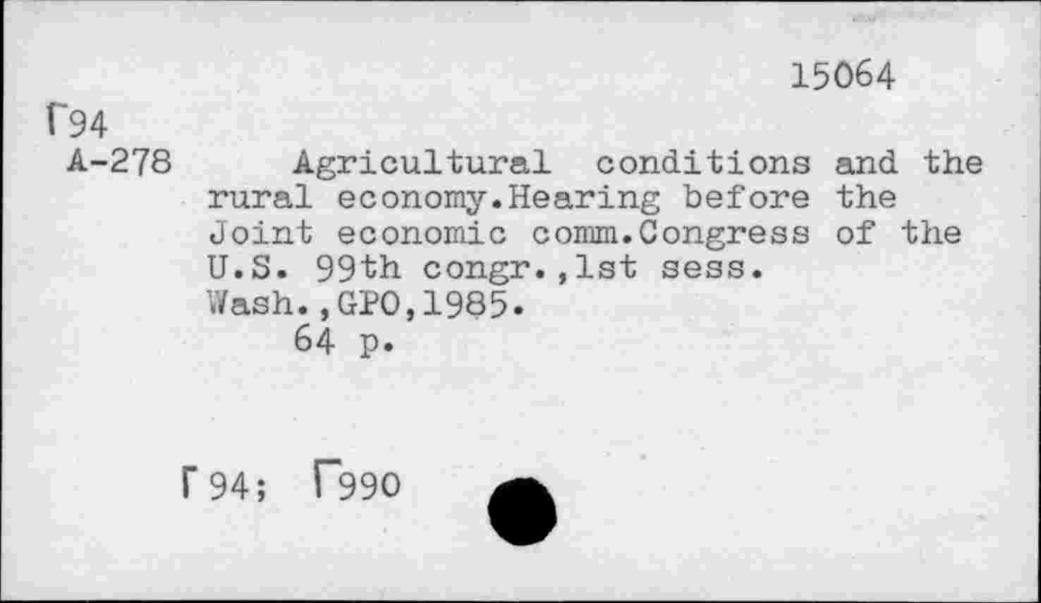 ﻿15064
f94
A-278 Agricultural conditions and the rural economy.Hearing before the Joint economic comm.Congress of the U.S. 99th congr.,lst sess.
Wash.,GPO,1985.
64 p.
r94; T99O